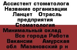 Ассистент стоматолога › Название организации ­ Ланцет › Отрасль предприятия ­ Стоматология › Минимальный оклад ­ 45 000 - Все города Работа » Вакансии   . Амурская обл.,Мазановский р-н